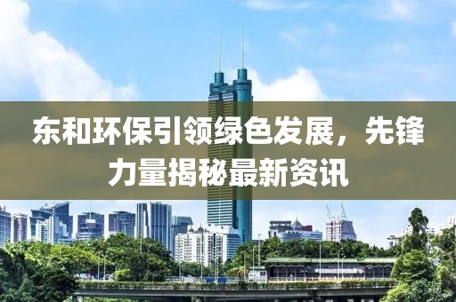 东和环保引领绿色发展，先锋力量揭秘最新资讯