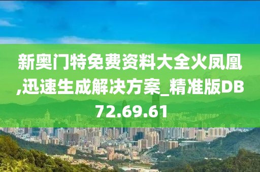 新奥门特免费资料大全火凤凰,迅速生成解决方案_精准版DB72.69.61