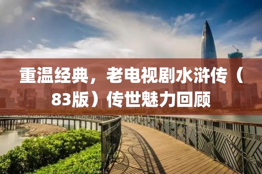 重温经典，老电视剧水浒传（83版）传世魅力回顾