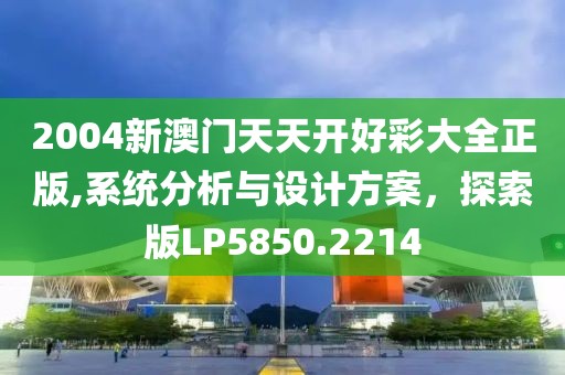 2004新澳门天天开好彩大全正版,系统分析与设计方案，探索版LP5850.2214