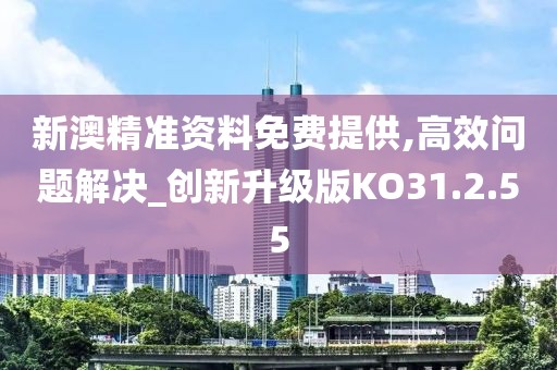 新澳精准资料免费提供,高效问题解决_创新升级版KO31.2.55