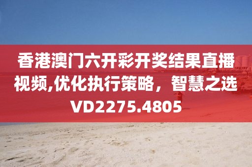 香港澳门六开彩开奖结果直播视频,优化执行策略，智慧之选VD2275.4805