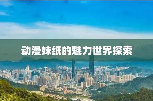 动漫妹纸的魅力世界探索