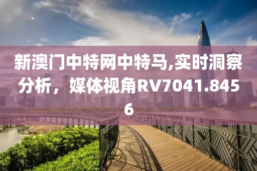 新澳门中特网中特马,实时洞察分析，媒体视角RV7041.8456