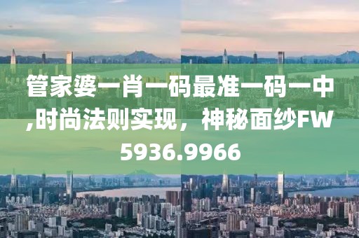管家婆一肖一码最准一码一中,时尚法则实现，神秘面纱FW5936.9966
