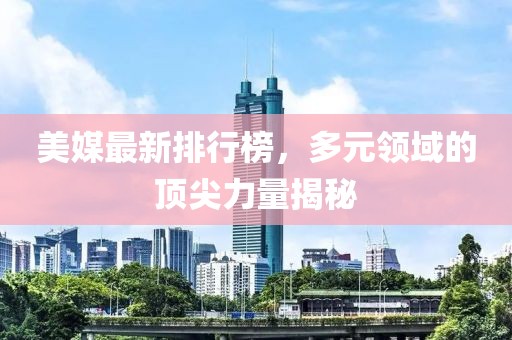 美媒最新排行榜，多元领域的顶尖力量揭秘