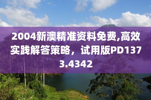 2004新澳精准资料免费,高效实践解答策略，试用版PD1373.4342
