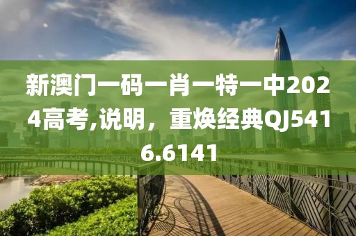 新澳门一码一肖一特一中2024高考,说明，重焕经典QJ5416.6141