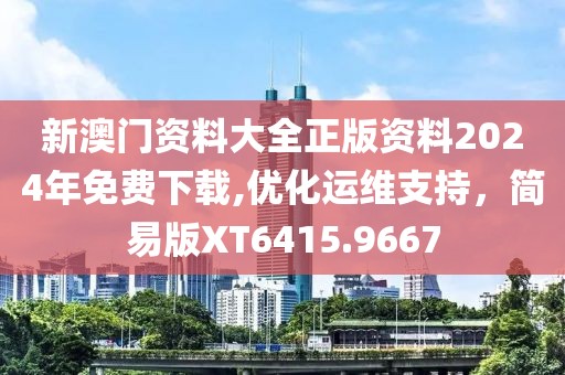 新澳门资料大全正版资料2024年免费下载,优化运维支持，简易版XT6415.9667