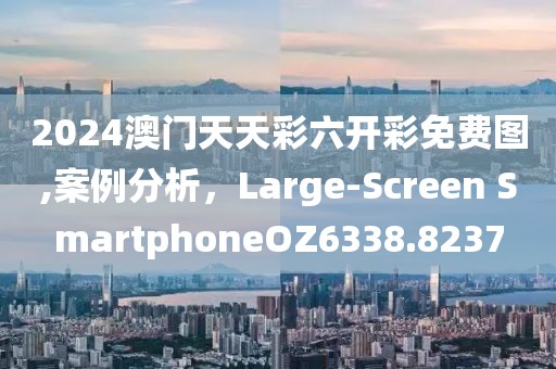2024澳门天天彩六开彩免费图,案例分析，Large-Screen SmartphoneOZ6338.8237