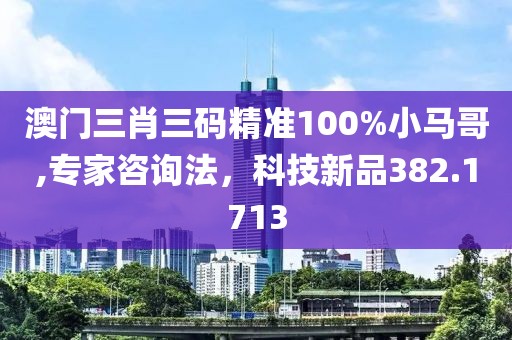 澳门三肖三码精准100%小马哥,专家咨询法，科技新品382.1713