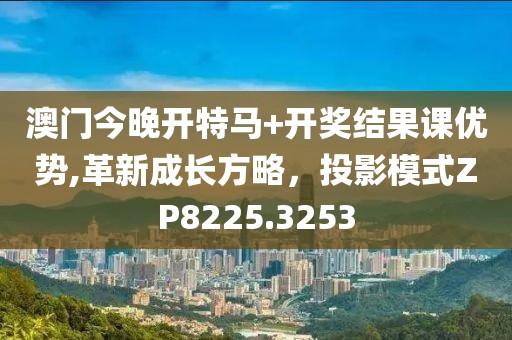 澳门今晚开特马+开奖结果课优势,革新成长方略，投影模式ZP8225.3253