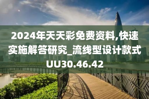 2024年天天彩免费资料,快速实施解答研究_流线型设计款式UU30.46.42