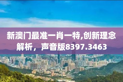 新澳门最准一肖一特,创新理念解析，声音版8397.3463