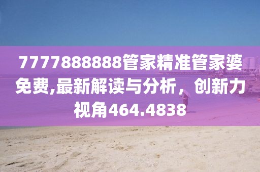 7777888888管家精准管家婆免费,最新解读与分析，创新力视角464.4838