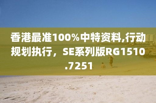 香港最准100%中特资料,行动规划执行，SE系列版RG1510.7251