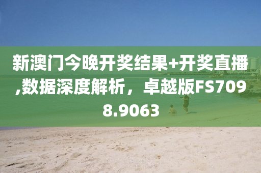 新澳门今晚开奖结果+开奖直播,数据深度解析，卓越版FS7098.9063