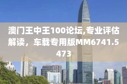 澳门王中王100论坛,专业评估解读，车载专用版MM6741.5473