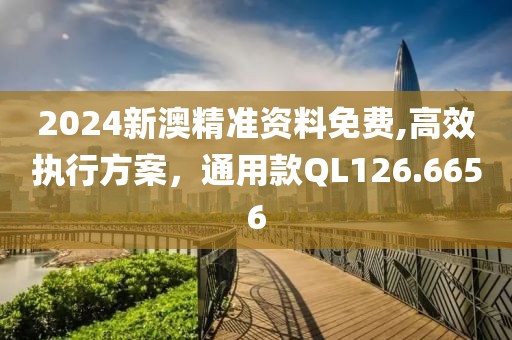 2024新澳精准资料免费,高效执行方案，通用款QL126.6656
