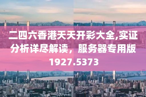二四六香港天天开彩大全,实证分析详尽解读，服务器专用版1927.5373