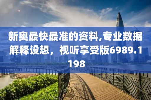 新奥最快最准的资料,专业数据解释设想，视听享受版6989.1198