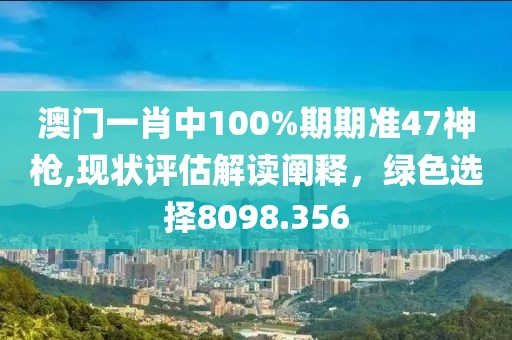 澳门一肖中100%期期准47神枪,现状评估解读阐释，绿色选择8098.356