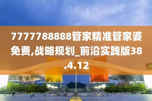 7777788888管家精准管家婆免费,战略规划_前沿实践版38.4.12