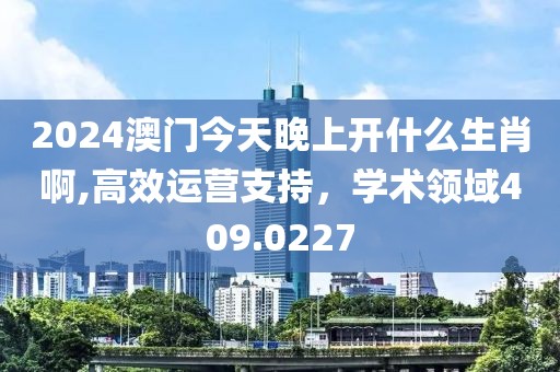 2024澳门今天晚上开什么生肖啊,高效运营支持，学术领域409.0227