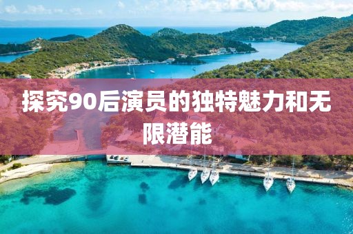 探究90后演员的独特魅力和无限潜能