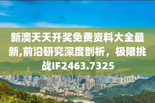新澳天天开奖免费资料大全最新,前沿研究深度剖析，极限挑战IF2463.7325