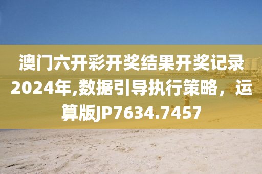 澳门六开彩开奖结果开奖记录2024年,数据引导执行策略，运算版JP7634.7457