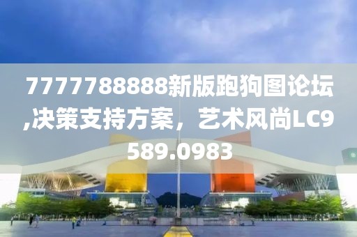 7777788888新版跑狗图论坛,决策支持方案，艺术风尚LC9589.0983