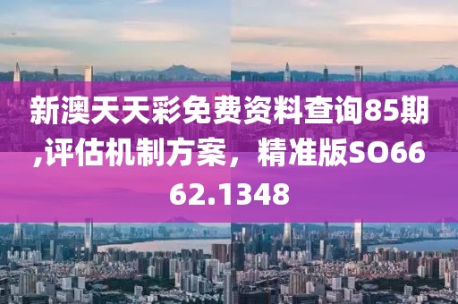新澳天天彩免费资料查询85期,评估机制方案，精准版SO6662.1348