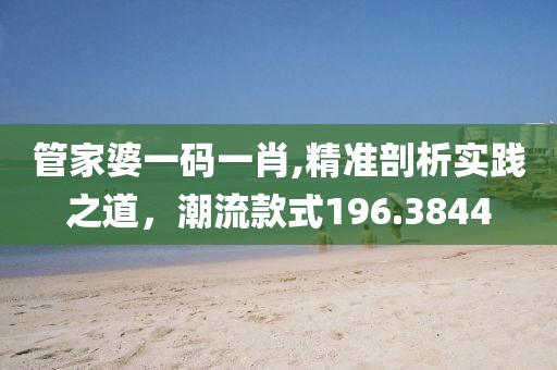管家婆一码一肖,精准剖析实践之道，潮流款式196.3844