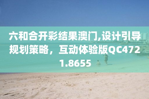 六和合开彩结果澳门,设计引导规划策略，互动体验版QC4721.8655