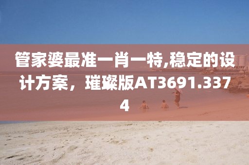 管家婆最准一肖一特,稳定的设计方案，璀璨版AT3691.3374
