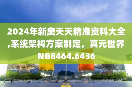 2024年新奥天天精准资料大全,系统架构方案制定，真元世界NG8464.6436