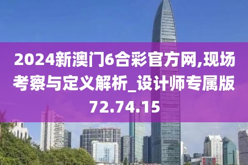 2024新澳门6合彩官方网,现场考察与定义解析_设计师专属版72.74.15