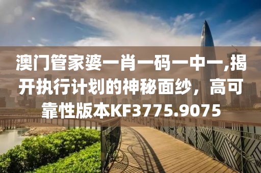 澳门管家婆一肖一码一中一,揭开执行计划的神秘面纱，高可靠性版本KF3775.9075