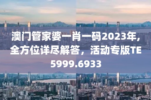 澳门管家婆一肖一码2023年,全方位详尽解答，活动专版TE5999.6933
