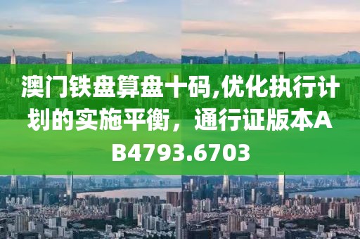 澳门铁盘算盘十码,优化执行计划的实施平衡，通行证版本AB4793.6703