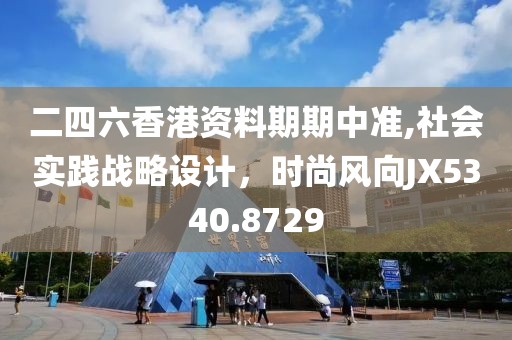 二四六香港资料期期中准,社会实践战略设计，时尚风向JX5340.8729