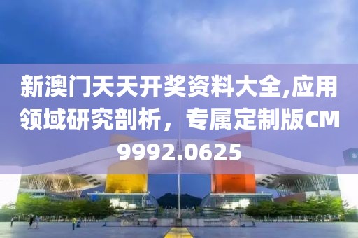 新澳门天天开奖资料大全,应用领域研究剖析，专属定制版CM9992.0625