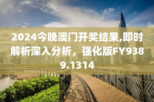 2024今晚澳门开奖结果,即时解析深入分析，强化版FY9389.1314