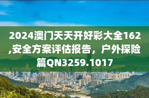 2024澳门天天开好彩大全162,安全方案评估报告，户外探险篇QN3259.1017