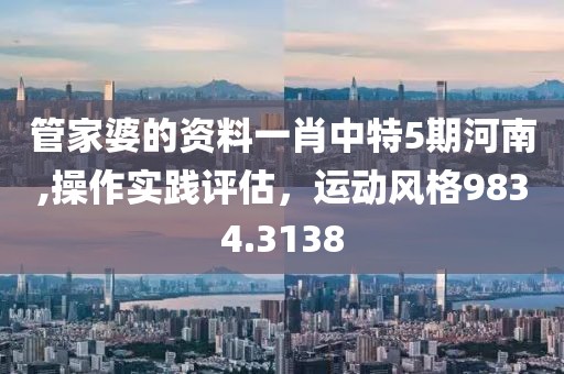 管家婆的资料一肖中特5期河南,操作实践评估，运动风格9834.3138
