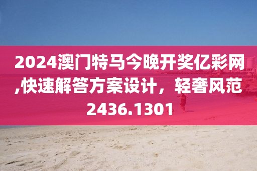 2024澳门特马今晚开奖亿彩网,快速解答方案设计，轻奢风范2436.1301