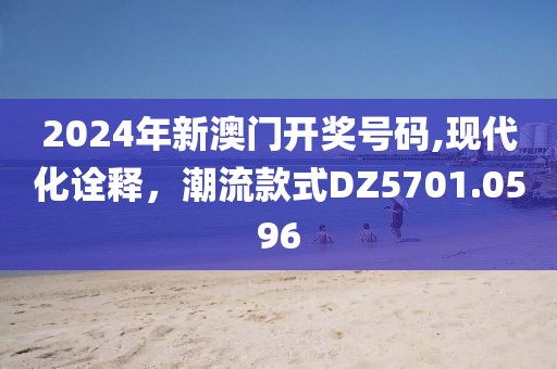 2024年新澳门开奖号码,现代化诠释，潮流款式DZ5701.0596