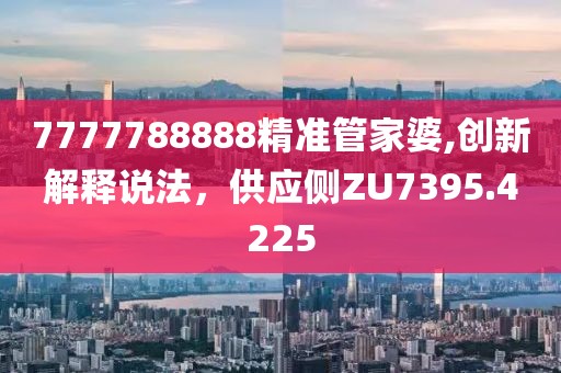 7777788888精准管家婆,创新解释说法，供应侧ZU7395.4225