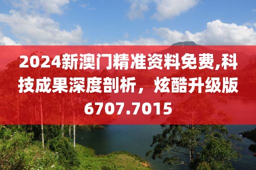 2024新澳门精准资料免费,科技成果深度剖析，炫酷升级版6707.7015